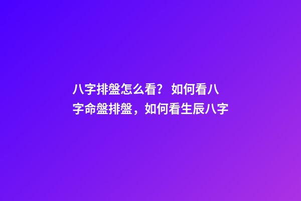 八字排盤怎么看？ 如何看八字命盤排盤，如何看生辰八字-第1張-觀點-玄機派